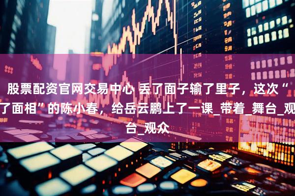 股票配资官网交易中心 丢了面子输了里子，这次“变了面相”的陈小春，给岳云鹏上了一课_带着_舞台_观众