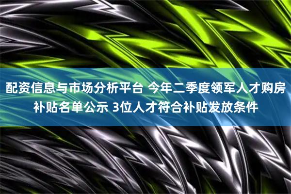 配资信息与市场分析平台 今年二季度领军人才购房补贴名单公示 3位人才符合补贴发放条件