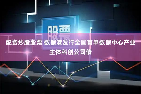 配资炒股股票 数据港发行全国首单数据中心产业主体科创公司债