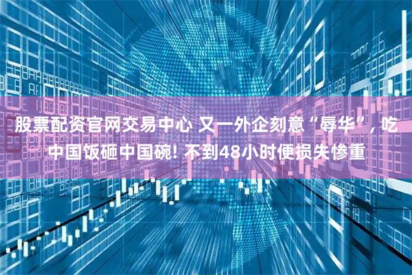 股票配资官网交易中心 又一外企刻意“辱华”, 吃中国饭砸中国碗! 不到48小时便损失惨重