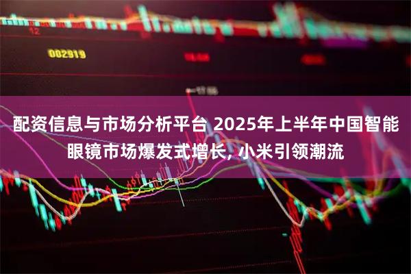 配资信息与市场分析平台 2025年上半年中国智能眼镜市场爆发式增长, 小米引领潮流