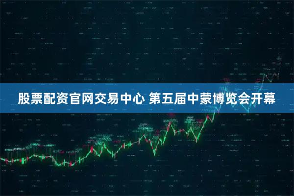 股票配资官网交易中心 第五届中蒙博览会开幕