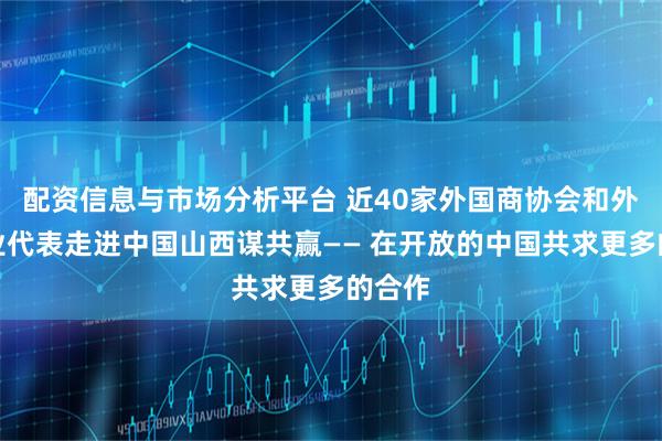 配资信息与市场分析平台 近40家外国商协会和外资企业代表走进中国山西谋共赢—— 在开放的中国共求更多的合作