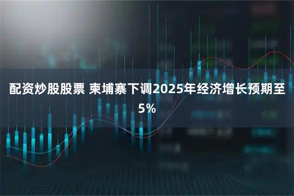 配资炒股股票 柬埔寨下调2025年经济增长预期至5%