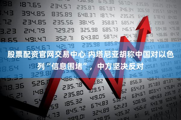 股票配资官网交易中心 内塔尼亚胡称中国对以色列“信息围堵”，中方坚决反对