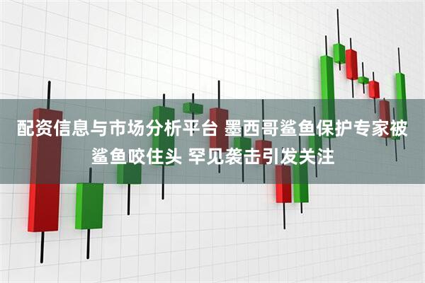 配资信息与市场分析平台 墨西哥鲨鱼保护专家被鲨鱼咬住头 罕见袭击引发关注