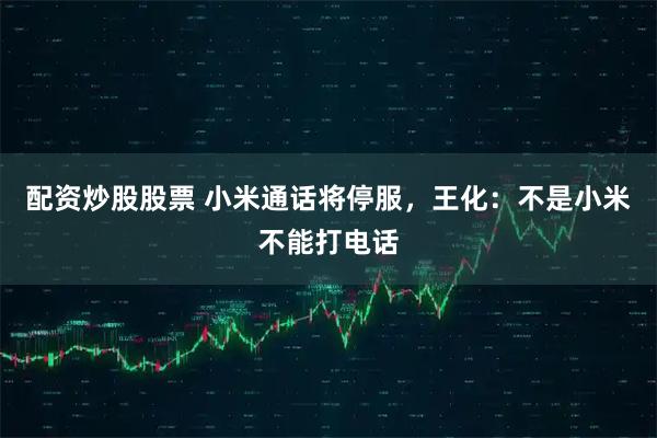 配资炒股股票 小米通话将停服,王化:不是小米不能打电话