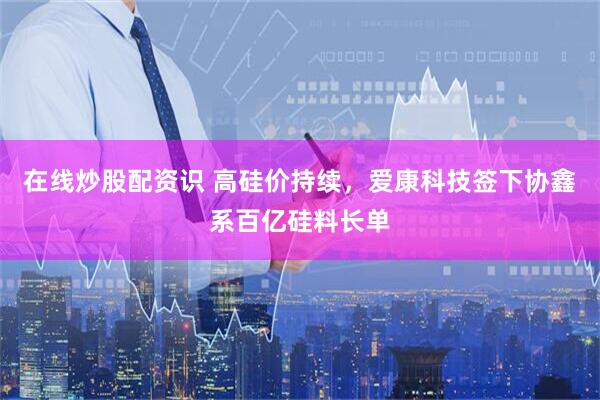 在线炒股配资识 高硅价持续，爱康科技签下协鑫系百亿硅料长单