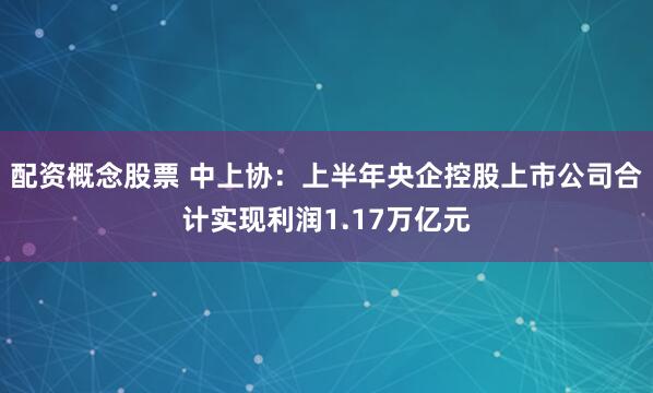 配资概念股票 中上协：上半年央企控股上市公司合计实现利润1.17万亿元