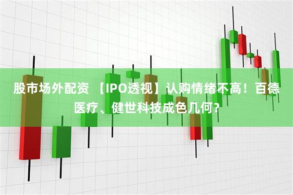 股市场外配资 【IPO透视】认购情绪不高！百德医疗、健世科技成色几何？