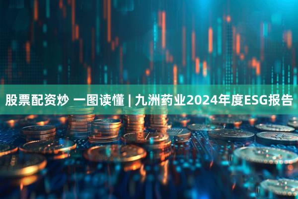 股票配资炒 一图读懂 | 九洲药业2024年度ESG报告