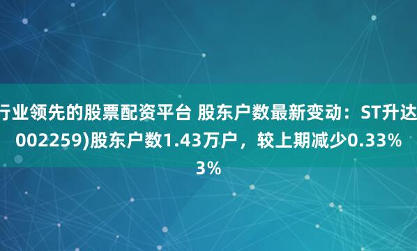 行业领先的股票配资平台 股东户数最新变动：ST升达(002259)股东户数1.43万户，较上期减少0.33%