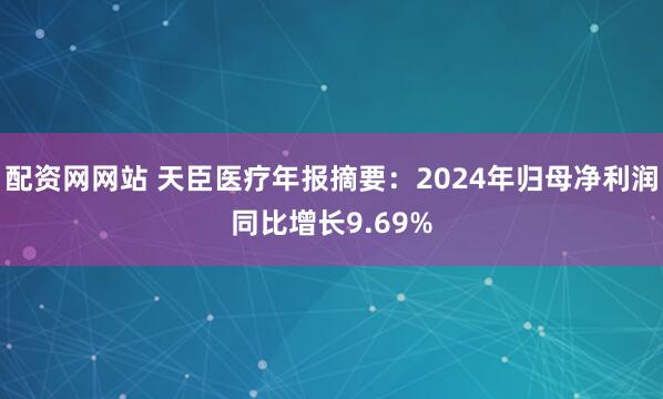 配资网网站 天臣医疗年报摘要：2024年归母净利润同比增长9.69%