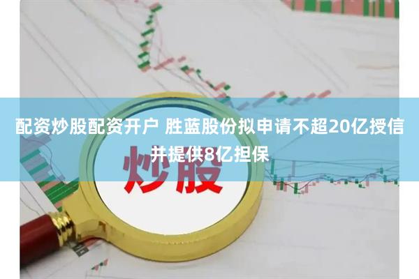 配资炒股配资开户 胜蓝股份拟申请不超20亿授信并提供8亿担保