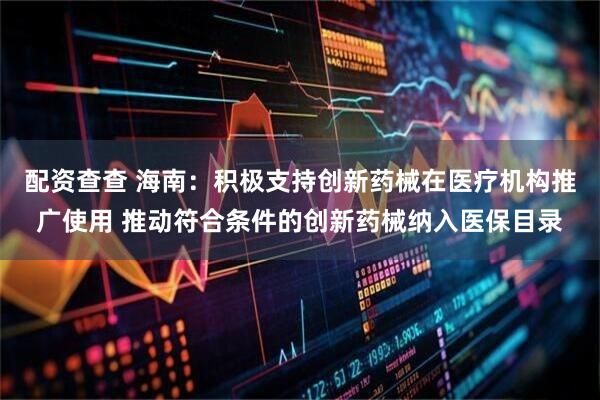 配资查查 海南：积极支持创新药械在医疗机构推广使用 推动符合条件的创新药械纳入医保目录