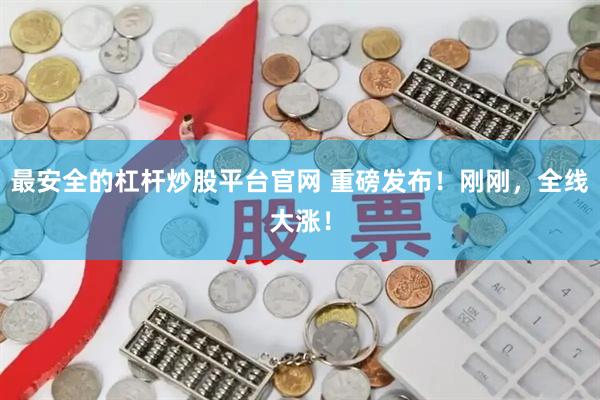 最安全的杠杆炒股平台官网 重磅发布！刚刚，全线大涨！