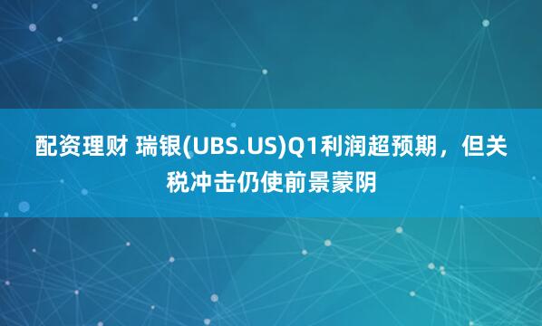 配资理财 瑞银(UBS.US)Q1利润超预期，但关税冲击仍使前景蒙阴