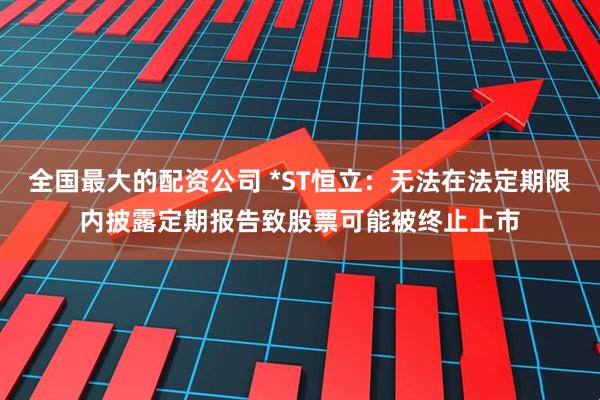 全国最大的配资公司 *ST恒立：无法在法定期限内披露定期报告致股票可能被终止上市