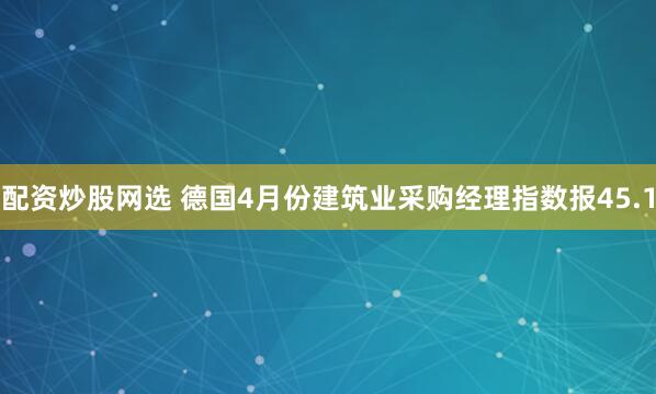 配资炒股网选 德国4月份建筑业采购经理指数报45.1