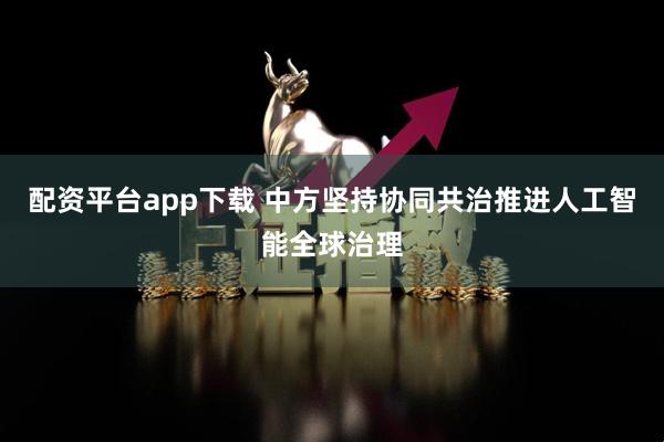 配资平台app下载 中方坚持协同共治推进人工智能全球治理