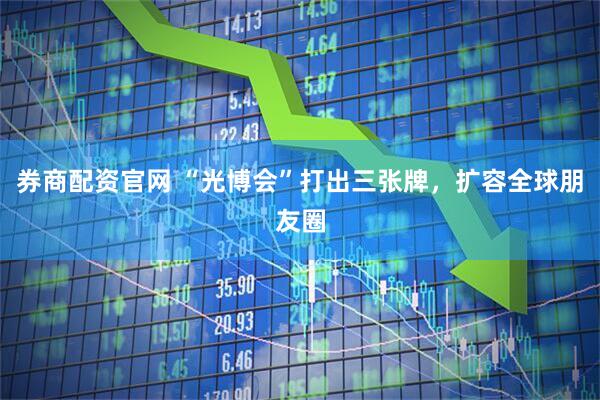 券商配资官网 “光博会”打出三张牌，扩容全球朋友圈
