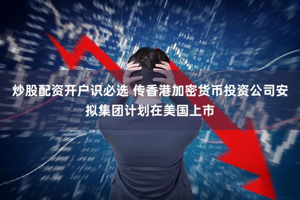 炒股配资开户识必选 传香港加密货币投资公司安拟集团计划在美国上市