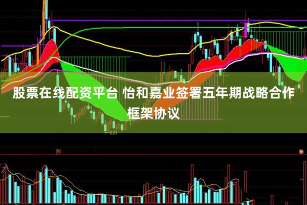 股票在线配资平台 怡和嘉业签署五年期战略合作框架协议