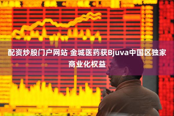配资炒股门户网站 金城医药获Bjuva中国区独家商业化权益