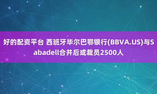 好的配资平台 西班牙毕尔巴鄂银行(BBVA.US)与Sabadell合并后或裁员2500人