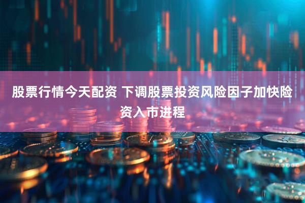 股票行情今天配资 下调股票投资风险因子加快险资入市进程