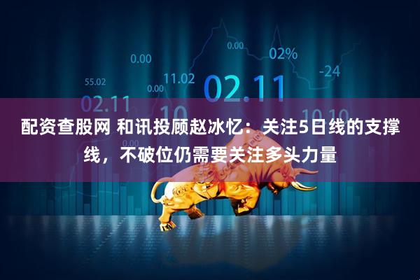 配资查股网 和讯投顾赵冰忆：关注5日线的支撑线，不破位仍需要关注多头力量