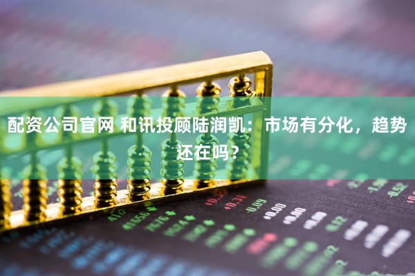 配资公司官网 和讯投顾陆润凯：市场有分化，趋势还在吗？