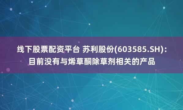 线下股票配资平台 苏利股份(603585.SH)：目前没有与烯草酮除草剂相关的产品