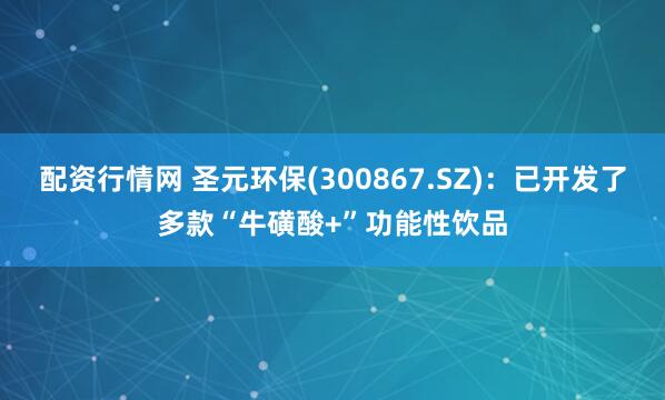 配资行情网 圣元环保(300867.SZ)：已开发了多款“牛磺酸+”功能性饮品