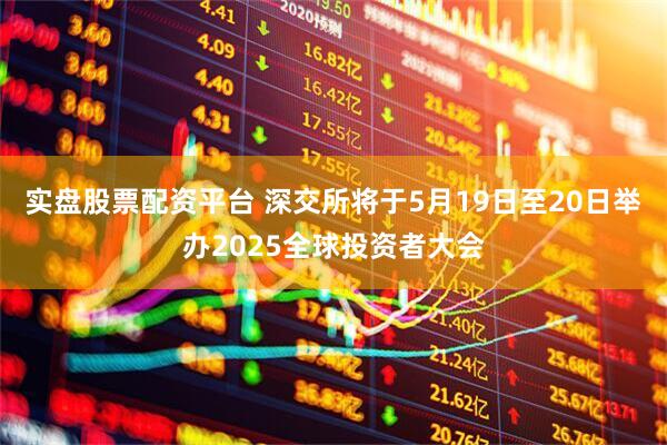 实盘股票配资平台 深交所将于5月19日至20日举办2025全球投资者大会