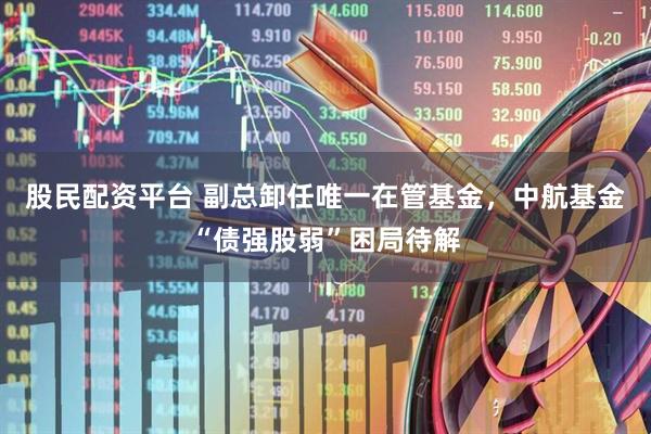 股民配资平台 副总卸任唯一在管基金，中航基金“债强股弱”困局待解