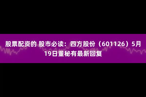 股票配资的 股市必读：四方股份（601126）5月19日董秘有最新回复