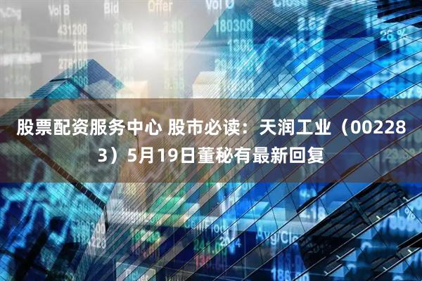 股票配资服务中心 股市必读：天润工业（002283）5月19日董秘有最新回复