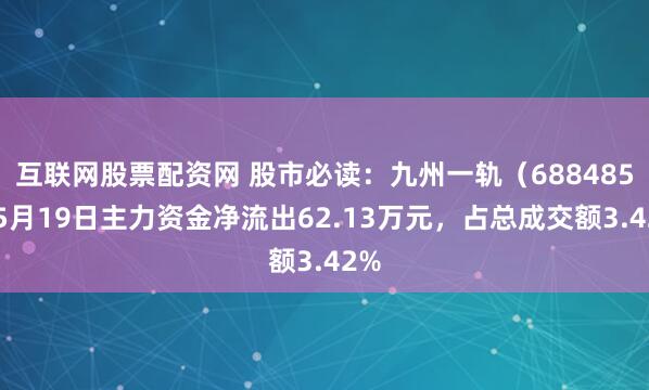 互联网股票配资网 股市必读：九州一轨（688485）5月19日主力资金净流出62.13万元，占总成交额3.42%