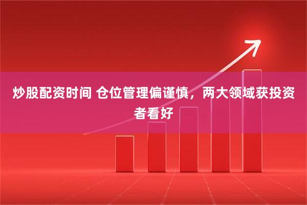 炒股配资时间 仓位管理偏谨慎，两大领域获投资者看好