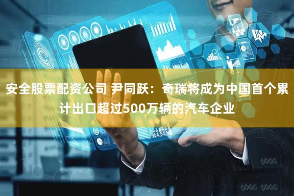 安全股票配资公司 尹同跃：奇瑞将成为中国首个累计出口超过500万辆的汽车企业