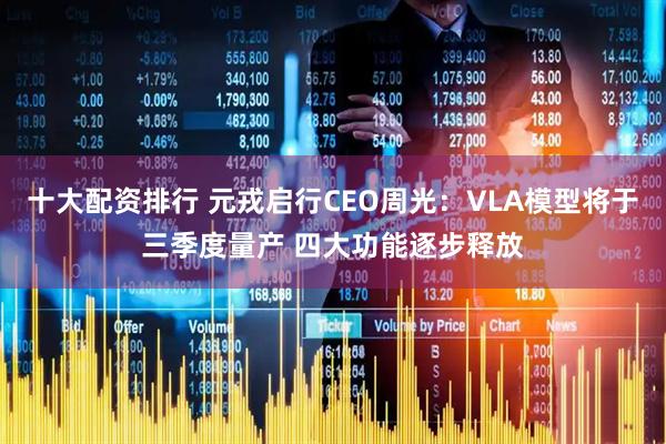 十大配资排行 元戎启行CEO周光：VLA模型将于三季度量产 四大功能逐步释放