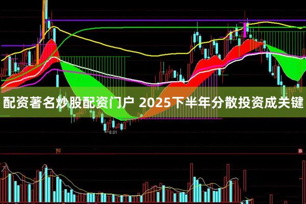 配资著名炒股配资门户 2025下半年分散投资成关键