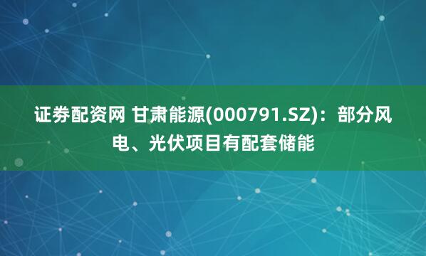 证劵配资网 甘肃能源(000791.SZ)：部分风电、光伏项目有配套储能