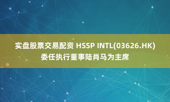 实盘股票交易配资 HSSP INTL(03626.HK)委任执行董事陆肖马为主席