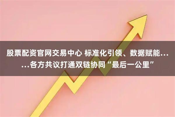 股票配资官网交易中心 标准化引领、数据赋能……各方共议打通双链协同“最后一公里”