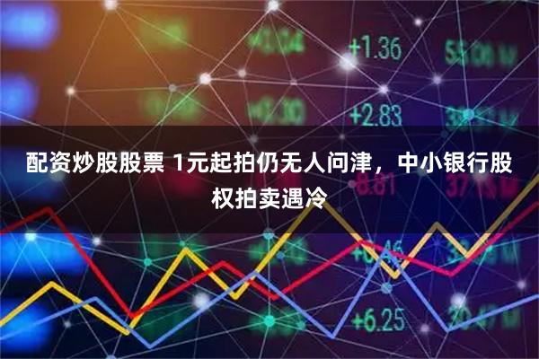 配资炒股股票 1元起拍仍无人问津，中小银行股权拍卖遇冷