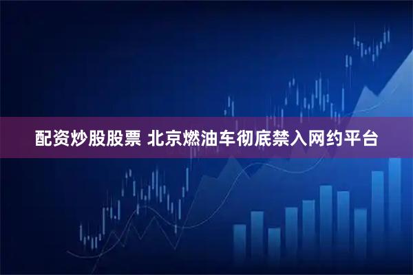 配资炒股股票 北京燃油车彻底禁入网约平台