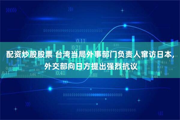 配资炒股股票 台湾当局外事部门负责人窜访日本, 外交部向日方提出强烈抗议
