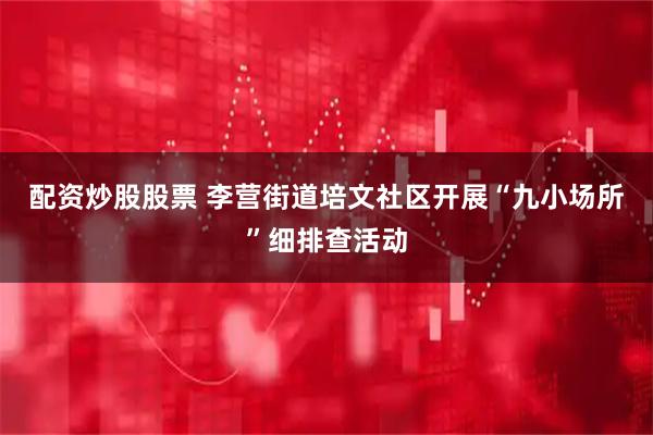 配资炒股股票 李营街道培文社区开展“九小场所”细排查活动